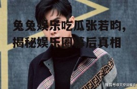 兔兔娱乐吃瓜张若昀,揭秘娱乐圈幕后真相