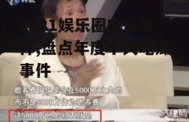 2021娱乐圈吃瓜事件,盘点年度十大吃瓜事件