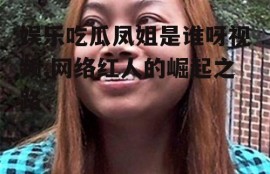 娱乐吃瓜凤姐是谁呀视频,网络红人的崛起之路