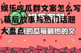 娱乐吃瓜群文案怎么写,幕后故事与热门话题大盘点