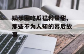 娱乐圈吃瓜猛料景甜,那些不为人知的幕后故事