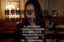 娱乐圈吃瓜了视频,吃瓜视频背后的精彩瞬间