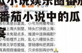 吃瓜小说娱乐圈番茄小说,番茄小说中的瓜田盛宴