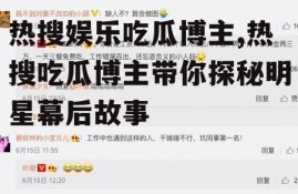 热搜娱乐吃瓜博主,热搜吃瓜博主带你探秘明星幕后故事