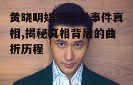 黄晓明娱乐吃瓜事件真相,揭秘真相背后的曲折历程