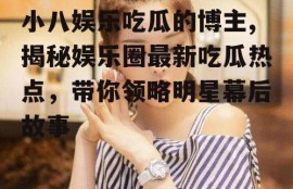 小八娱乐吃瓜的博主,揭秘娱乐圈最新吃瓜热点，带你领略明星幕后故事