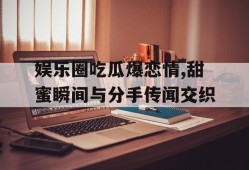 娱乐圈吃瓜爆恋情,甜蜜瞬间与分手传闻交织