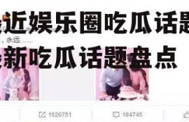 最近娱乐圈吃瓜话题,最新吃瓜话题盘点