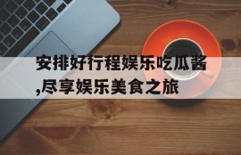 安排好行程娱乐吃瓜酱,尽享娱乐美食之旅