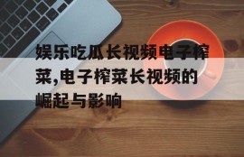 娱乐吃瓜长视频电子榨菜,电子榨菜长视频的崛起与影响