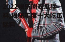 2022娱乐圈吃瓜猛料,揭秘年度十大吃瓜猛料