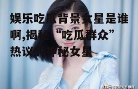 娱乐吃瓜背景女星是谁啊,揭秘“吃瓜群众”热议的神秘女星