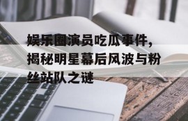 娱乐圈演员吃瓜事件,揭秘明星幕后风波与粉丝站队之谜