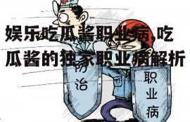 娱乐吃瓜酱职业病,吃瓜酱的独家职业病解析