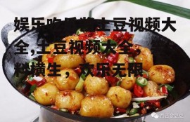 娱乐吃瓜酱土豆视频大全,土豆视频大全，笑料横生，欢乐无限