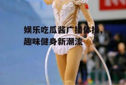 娱乐吃瓜酱广播体操,趣味健身新潮流