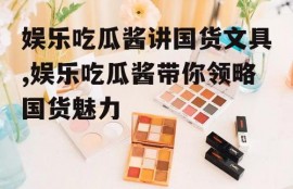 娱乐吃瓜酱讲国货文具,娱乐吃瓜酱带你领略国货魅力