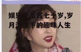 娱乐吃瓜酱七十岁,岁月沉淀下的趣味人生