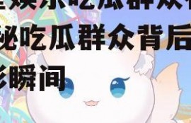 喵星娱乐吃瓜群众视频,揭秘吃瓜群众背后的精彩瞬间