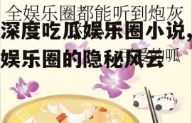 深度吃瓜娱乐圈小说,娱乐圈的隐秘风云