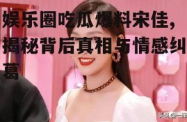 娱乐圈吃瓜爆料宋佳,揭秘背后真相与情感纠葛