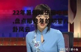 22年暑假娱乐圈吃瓜,盘点那些年的明星八卦风云