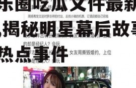 娱乐圈吃瓜文件最新下载,揭秘明星幕后故事与热点事件