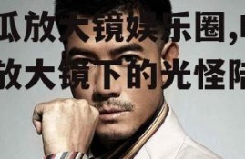 吃瓜放大镜娱乐圈,吃瓜放大镜下的光怪陆离