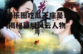 娱乐圈吃瓜王座是谁呀,揭秘幕后风云人物