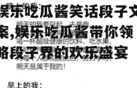 娱乐吃瓜酱笑话段子文案,娱乐吃瓜酱带你领略段子界的欢乐盛宴