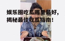 娱乐圈吃瓜哪里最好,揭秘最佳吃瓜指南！