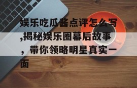 娱乐吃瓜酱点评怎么写,揭秘娱乐圈幕后故事，带你领略明星真实一面