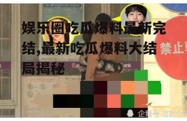 娱乐圈吃瓜爆料最新完结,最新吃瓜爆料大结局揭秘