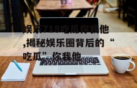 娱乐718吃瓜你我他,揭秘娱乐圈背后的“吃瓜”你我他