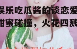 娱乐吃瓜酱的谈恋爱,甜蜜碰撞，火花四溅