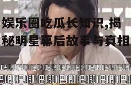 娱乐圈吃瓜长知识,揭秘明星幕后故事与真相