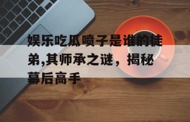 娱乐吃瓜喷子是谁的徒弟,其师承之谜，揭秘幕后高手
