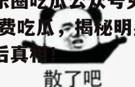 娱乐圈吃瓜公众号免费,免费吃瓜，揭秘明星幕后真相！