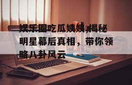 娱乐圈吃瓜姨姨,揭秘明星幕后真相，带你领略八卦风云