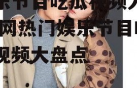 娱乐节目吃瓜视频大全,全网热门娱乐节目吃瓜视频大盘点