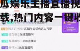 吃瓜娱乐主播直播视频下载,热门内容一键收藏