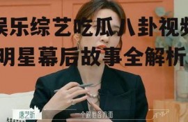 娱乐综艺吃瓜八卦视频,明星幕后故事全解析
