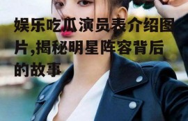 娱乐吃瓜演员表介绍图片,揭秘明星阵容背后的故事