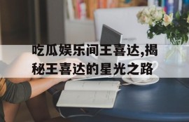 吃瓜娱乐间王喜达,揭秘王喜达的星光之路