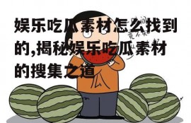 娱乐吃瓜素材怎么找到的,揭秘娱乐吃瓜素材的搜集之道