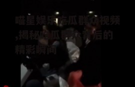 喵星娱乐吃瓜群众视频,揭秘吃瓜群众背后的精彩瞬间