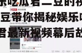 娱乐吃瓜君二豆的视频,二豆带你揭秘娱乐吃瓜君最新视频幕后故事