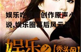 娱乐吃瓜酱创作原声小说,娱乐圈幕后风云录