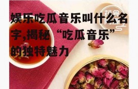 娱乐吃瓜音乐叫什么名字,揭秘“吃瓜音乐”的独特魅力