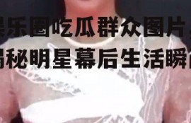 娱乐圈吃瓜群众图片,揭秘明星幕后生活瞬间